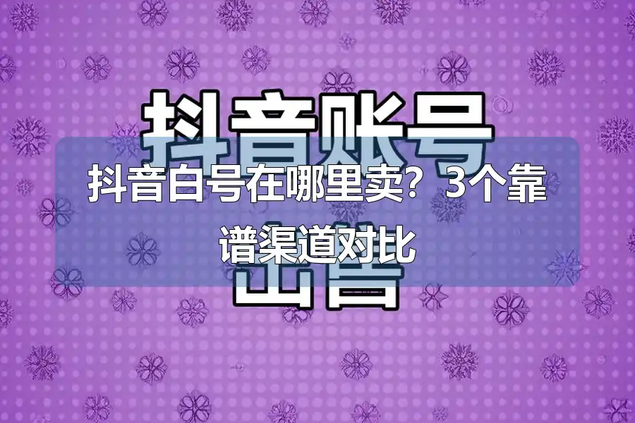 抖音白号在哪里卖？3个靠谱渠道对比